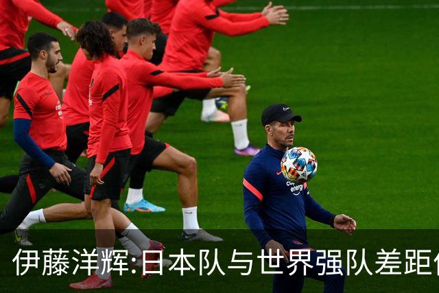 伊藤洋辉:日本队与世界强队差距依旧明显 接下来要认真复盘并休整