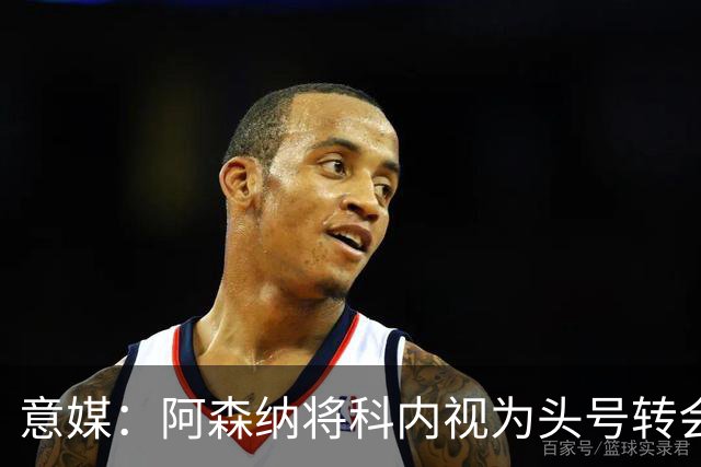 意媒：阿森纳将科内视为头号转会目标，罗马要在月底前卖一名球员