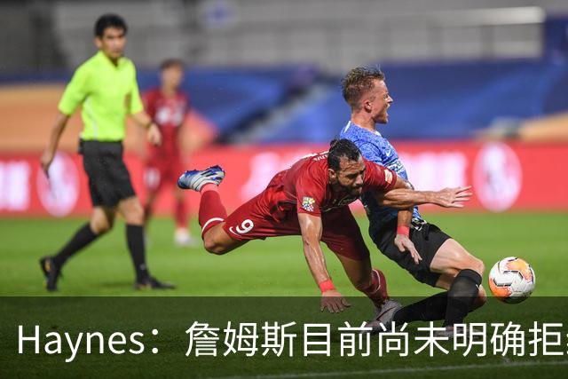 Haynes：詹姆斯目前尚未明确拒绝任何致电的球队 没给出明确答复