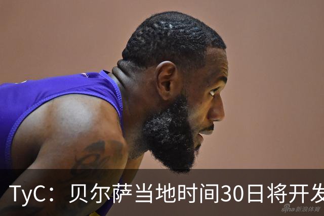 TyC：贝尔萨当地时间30日将开发布会，届时预计宣布辞职